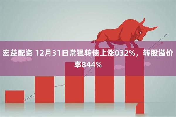 宏益配资 12月31日常银转债上涨032%，转股溢价率844%