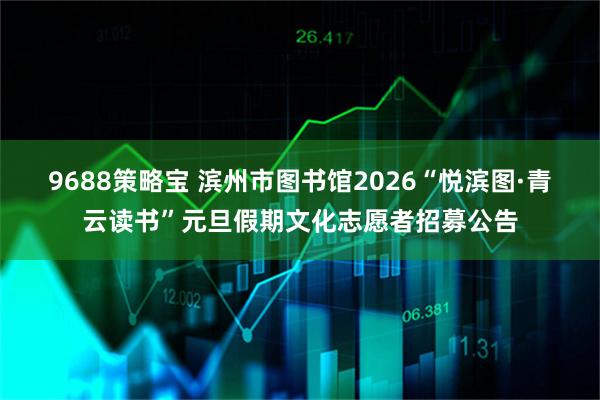 9688策略宝 滨州市图书馆2026“悦滨图·青云读书”元旦假期文化志愿者招募公告