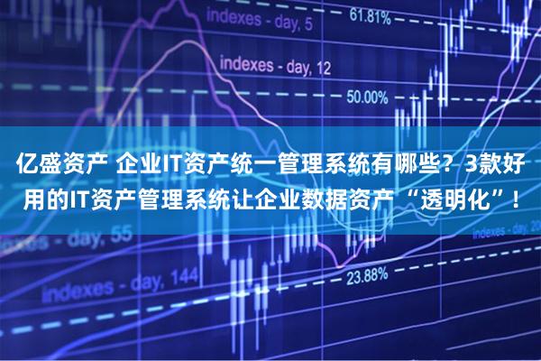 亿盛资产 企业IT资产统一管理系统有哪些？3款好用的IT资产管理系统让企业数据资产 “透明化”！