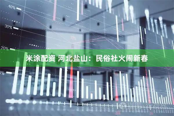 米涂配资 河北盐山：民俗社火闹新春