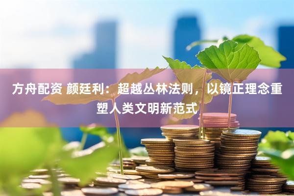 方舟配资 颜廷利：超越丛林法则，以镜正理念重塑人类文明新范式