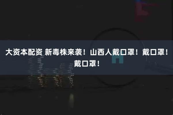 大资本配资 新毒株来袭!山西人戴口罩!戴口罩!戴口罩!