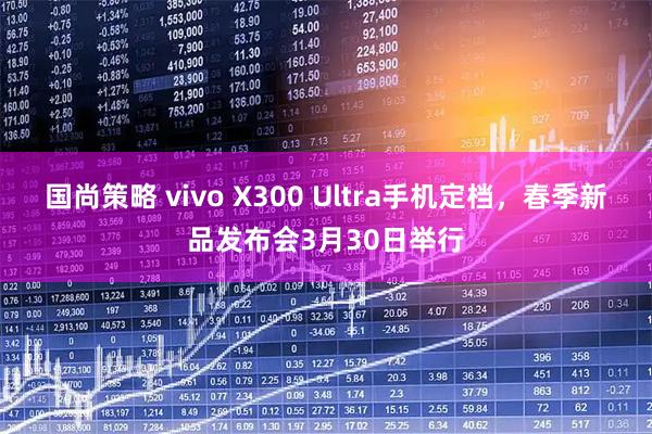 国尚策略 vivo X300 Ultra手机定档,春季新品发布会3月30日举行