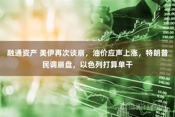 融通资产 美伊再次谈崩，油价应声上涨，特朗普民调崩盘，以色列打算单干