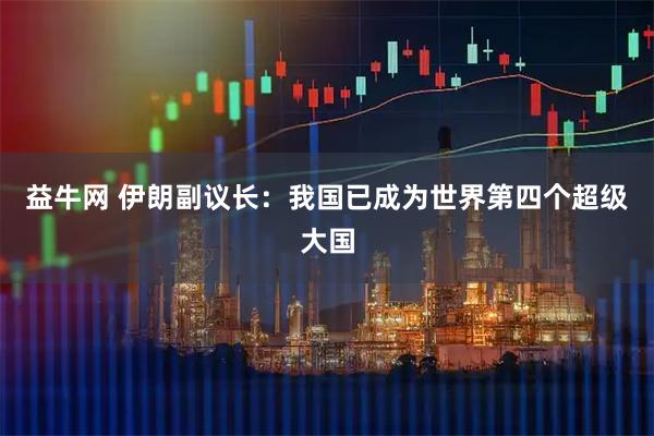 益牛网 伊朗副议长：我国已成为世界第四个超级大国