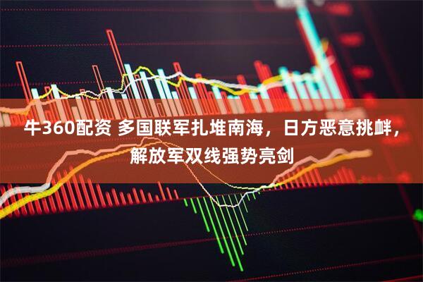牛360配资 多国联军扎堆南海，日方恶意挑衅，解放军双线强势亮剑