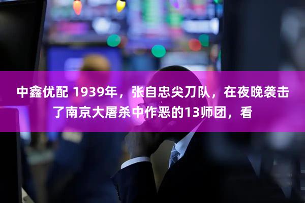 中鑫优配 1939年，张自忠尖刀队，在夜晚袭击了南京大屠杀中作恶的13师团，看