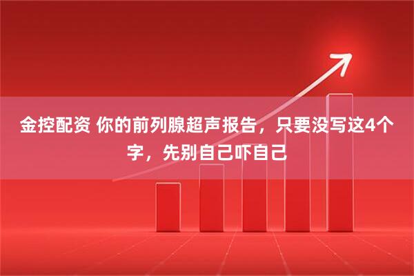 金控配资 你的前列腺超声报告，只要没写这4个字，先别自己吓自己