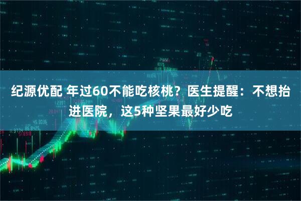 纪源优配 年过60不能吃核桃？医生提醒：不想抬进医院，这5种坚果最好少吃